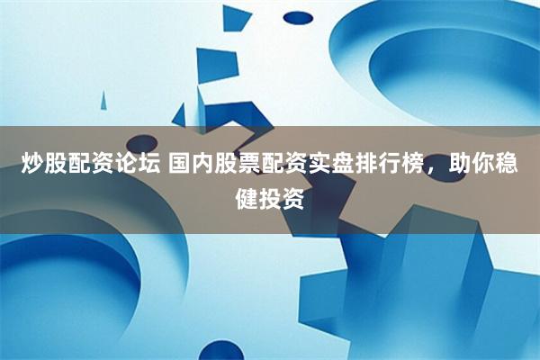 炒股配资论坛 国内股票配资实盘排行榜，助你稳健投资