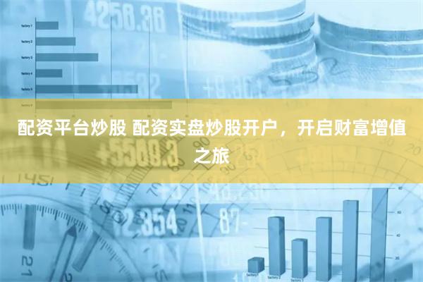 配资平台炒股 配资实盘炒股开户，开启财富增值之旅