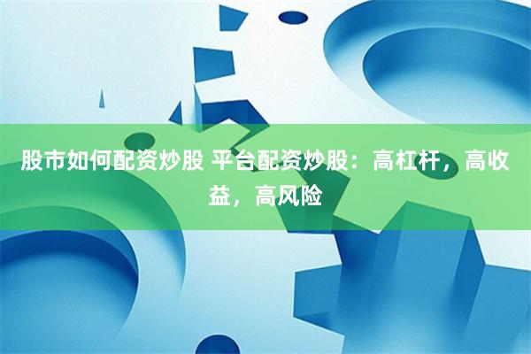 股市如何配资炒股 平台配资炒股：高杠杆，高收益，高风险