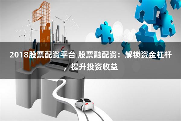 2018股票配资平台 股票融配资：解锁资金杠杆，提升投资收益