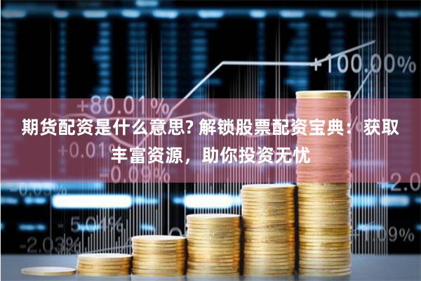 期货配资是什么意思? 解锁股票配资宝典：获取丰富资源，助你投资无忧