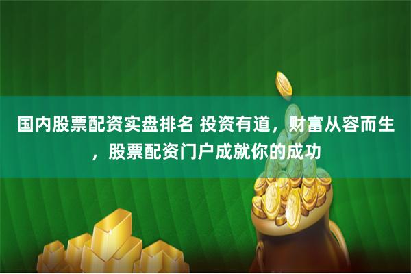 国内股票配资实盘排名 投资有道，财富从容而生，股票配资门户成就你的成功
