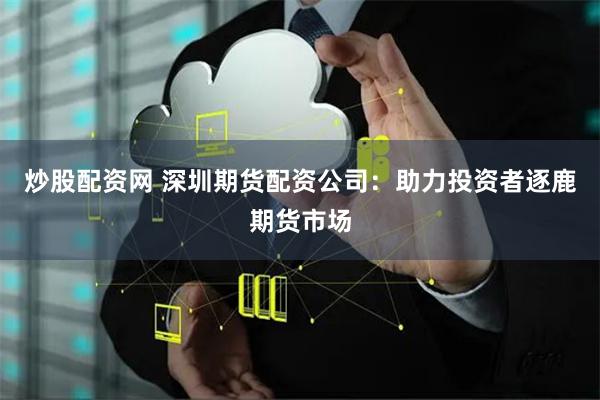 炒股配资网 深圳期货配资公司：助力投资者逐鹿期货市场