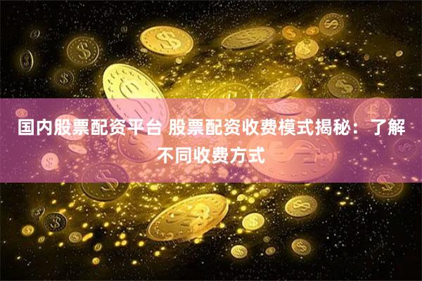 国内股票配资平台 股票配资收费模式揭秘：了解不同收费方式
