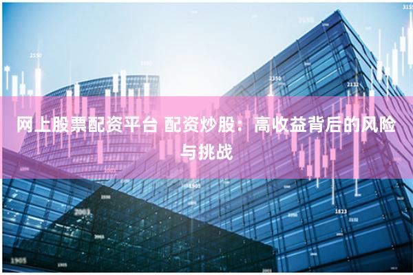 网上股票配资平台 配资炒股：高收益背后的风险与挑战