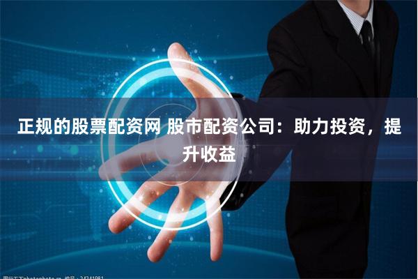正规的股票配资网 股市配资公司：助力投资，提升收益