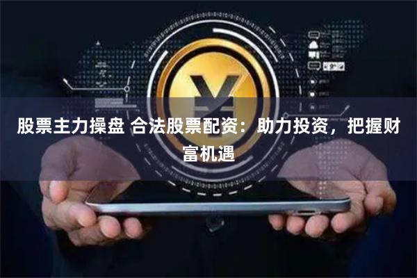 股票主力操盘 合法股票配资：助力投资，把握财富机遇
