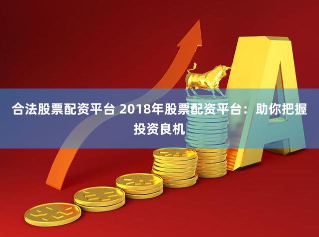 合法股票配资平台 2018年股票配资平台：助你把握投资良机