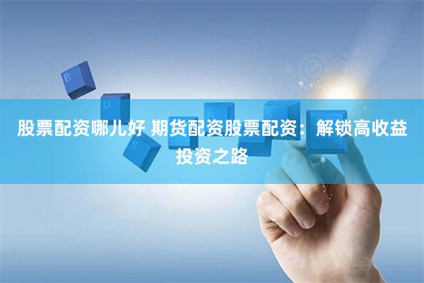 股票配资哪儿好 期货配资股票配资：解锁高收益投资之路