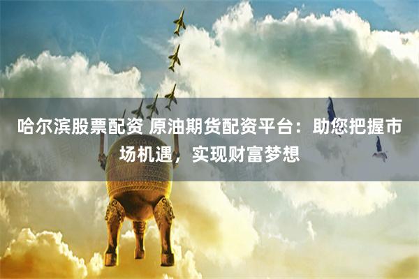 哈尔滨股票配资 原油期货配资平台：助您把握市场机遇，实现财富梦想