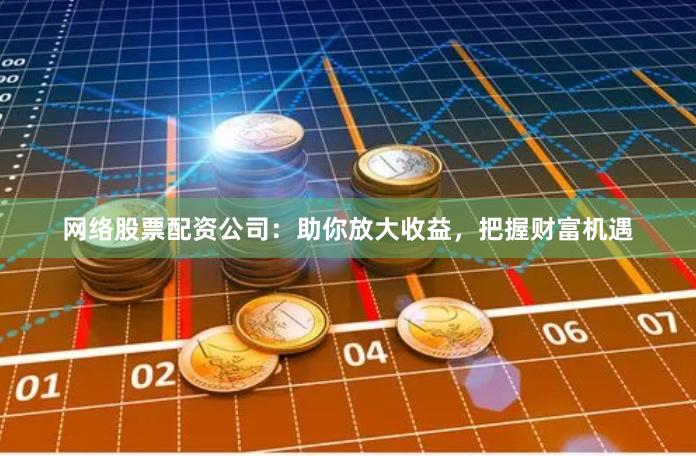 网络股票配资公司：助你放大收益，把握财富机遇