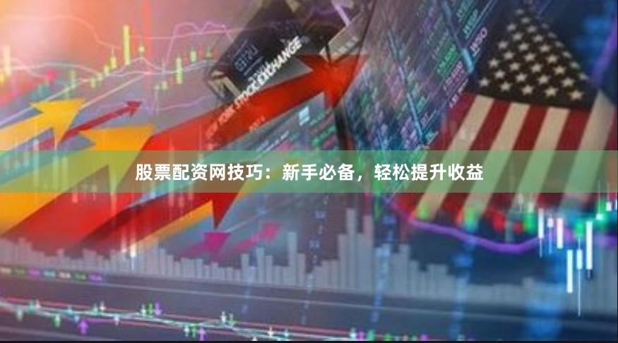 股票配资网技巧：新手必备，轻松提升收益