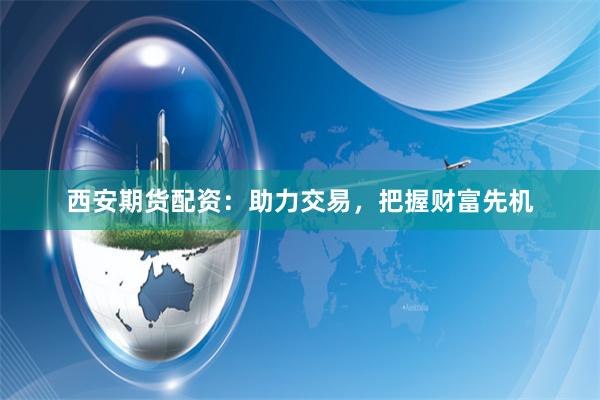 西安期货配资：助力交易，把握财富先机