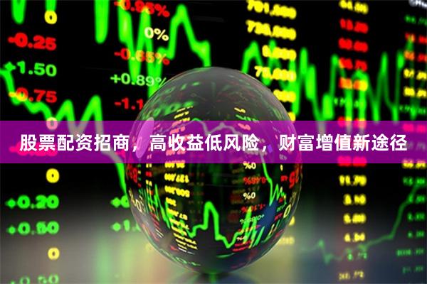 股票配资招商，高收益低风险，财富增值新途径