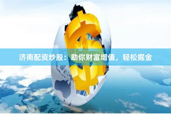 济南配资炒股：助你财富增值，轻松掘金