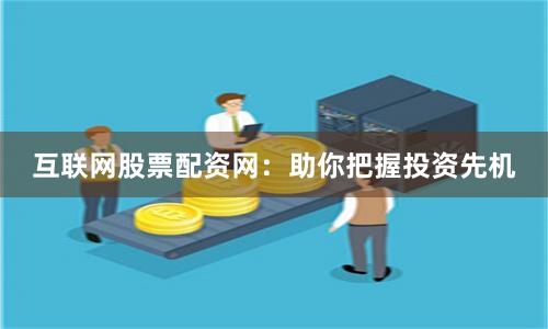 互联网股票配资网：助你把握投资先机