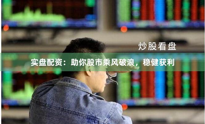 实盘配资：助你股市乘风破浪，稳健获利