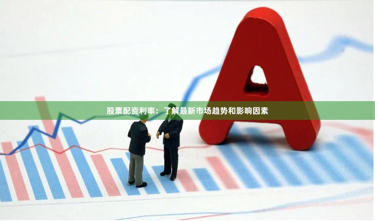 股票配资利率：了解最新市场趋势和影响因素