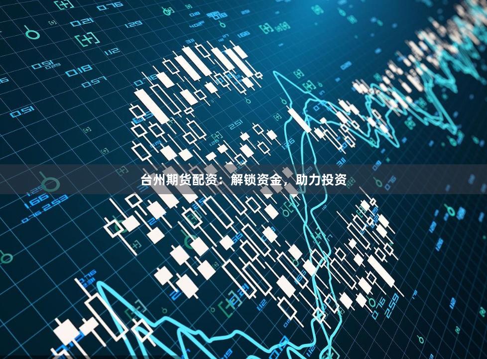 台州期货配资：解锁资金，助力投资