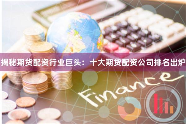 揭秘期货配资行业巨头：十大期货配资公司排名出炉