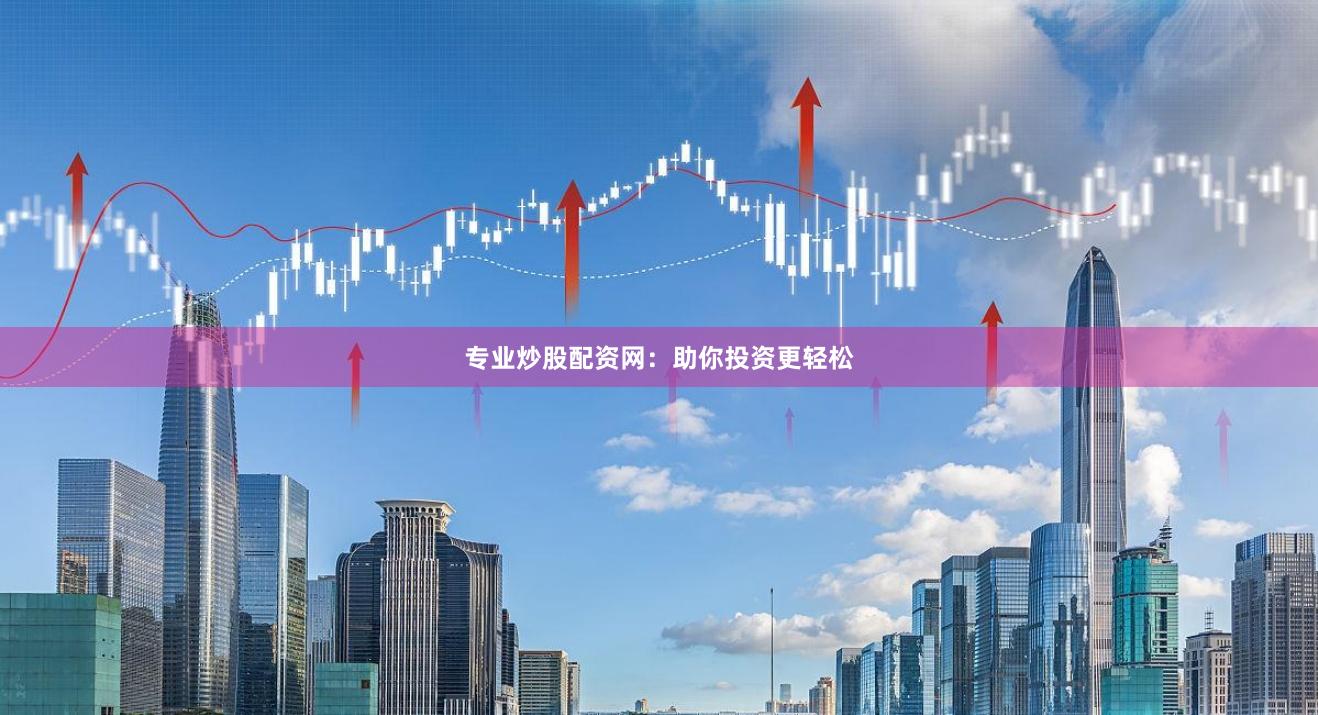 专业炒股配资网：助你投资更轻松