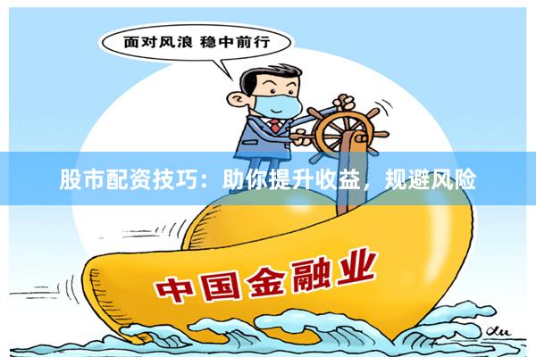 股市配资技巧：助你提升收益，规避风险