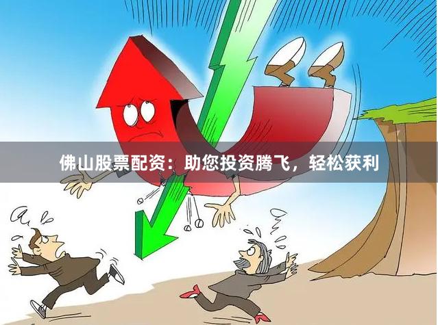 佛山股票配资：助您投资腾飞，轻松获利
