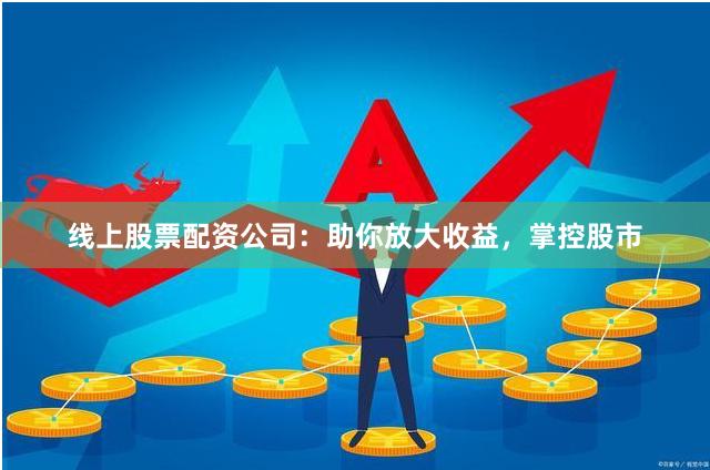 线上股票配资公司：助你放大收益，掌控股市
