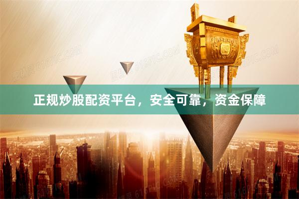 正规炒股配资平台，安全可靠，资金保障