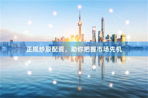 正规炒股配资，助你把握市场先机