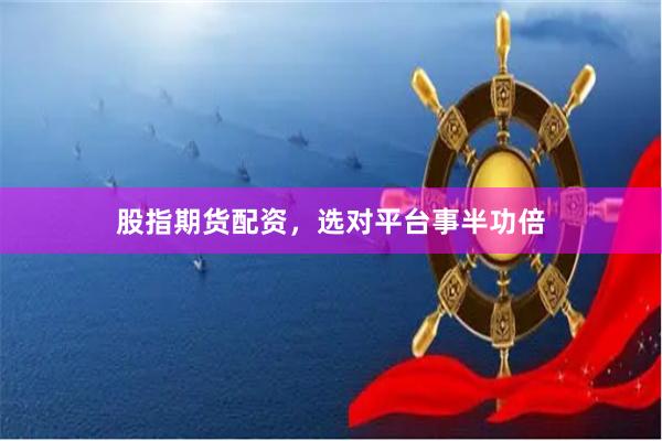 股指期货配资，选对平台事半功倍