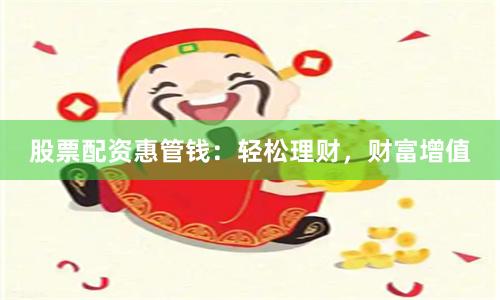 股票配资惠管钱：轻松理财，财富增值