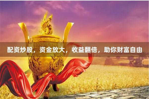 配资炒股，资金放大，收益翻倍，助你财富自由