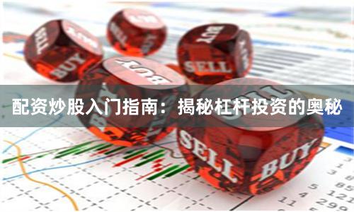 配资炒股入门指南：揭秘杠杆投资的奥秘