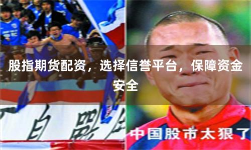 股指期货配资，选择信誉平台，保障资金安全