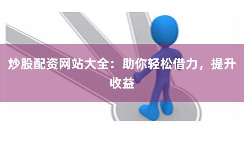 炒股配资网站大全：助你轻松借力，提升收益