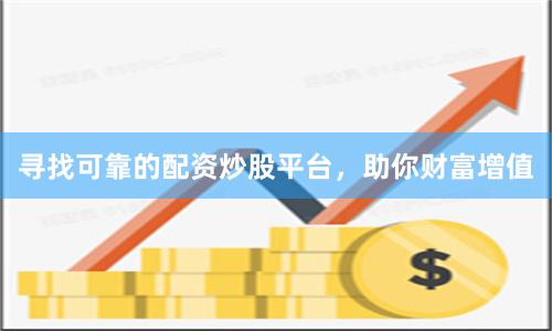 寻找可靠的配资炒股平台，助你财富增值