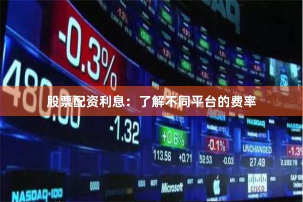 股票配资利息：了解不同平台的费率
