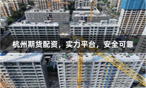 杭州期货配资，实力平台，安全可靠