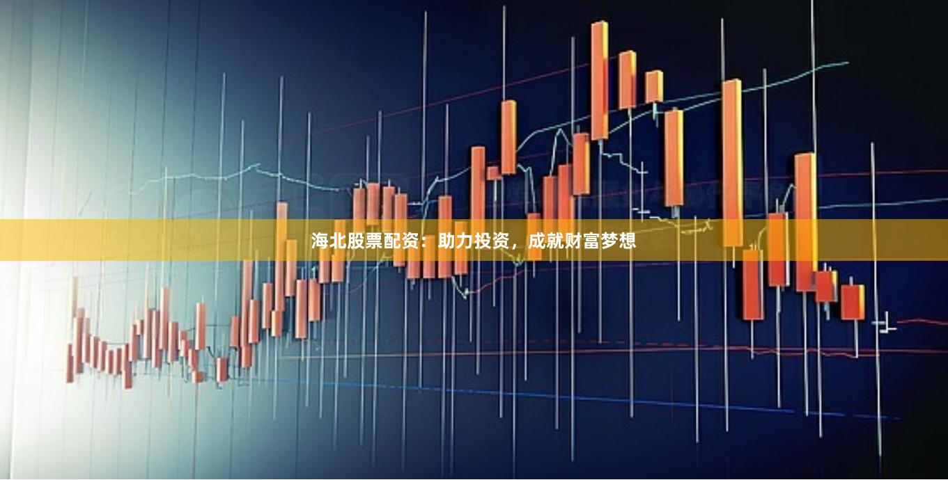 海北股票配资：助力投资，成就财富梦想