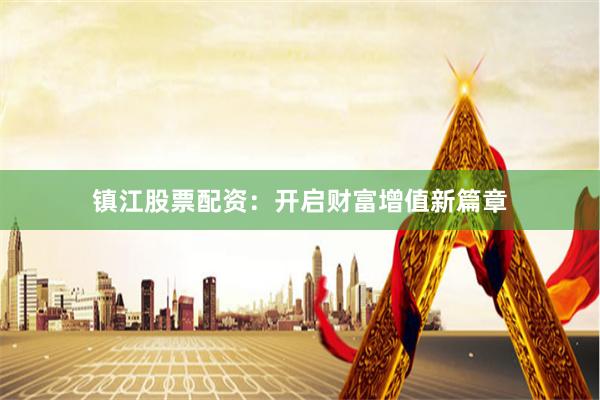 镇江股票配资：开启财富增值新篇章