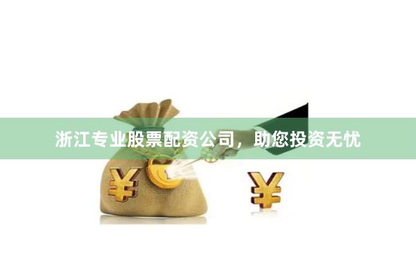 浙江专业股票配资公司，助您投资无忧
