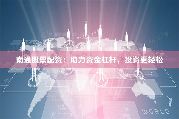 南通股票配资：助力资金杠杆，投资更轻松