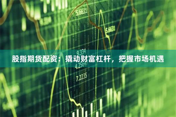 股指期货配资：撬动财富杠杆，把握市场机遇
