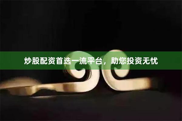 炒股配资首选一流平台，助您投资无忧