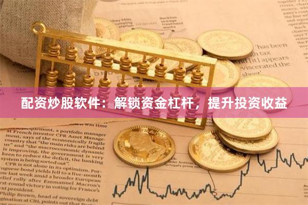 配资炒股软件：解锁资金杠杆，提升投资收益