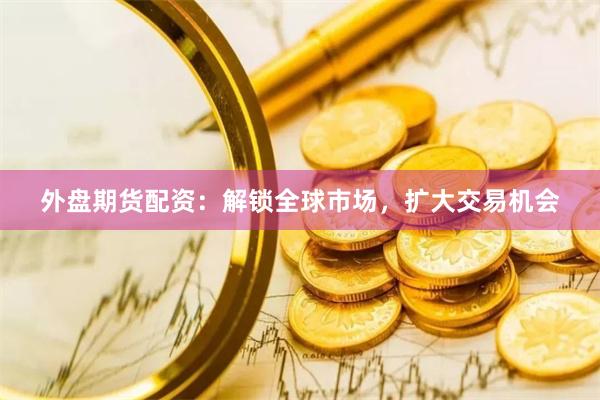 外盘期货配资：解锁全球市场，扩大交易机会