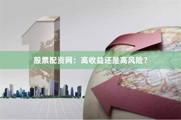 股票配资网：高收益还是高风险？