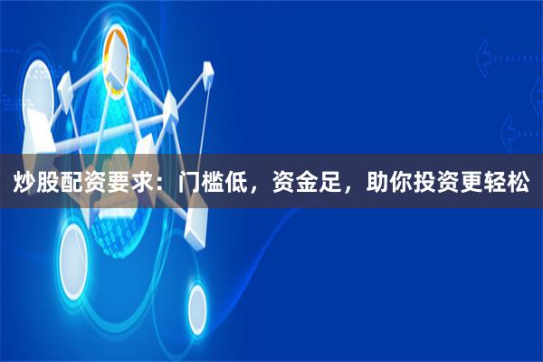 炒股配资要求：门槛低，资金足，助你投资更轻松