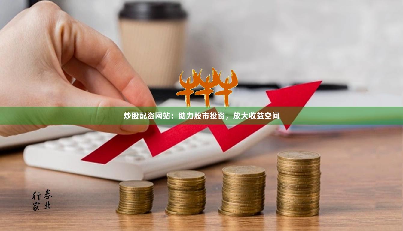 炒股配资网站：助力股市投资，放大收益空间